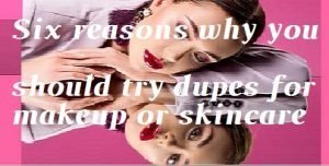 Six reasons why you should try dupes for makeup or skincare